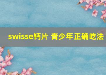 swisse钙片 青少年正确吃法